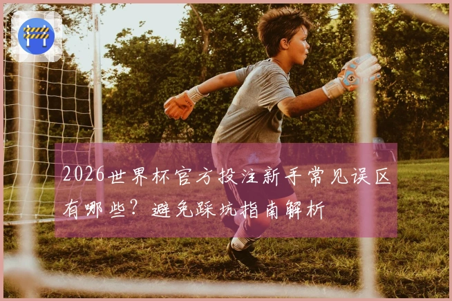2026世界杯官方投注新手常见误区有哪些？避免踩坑指南解析