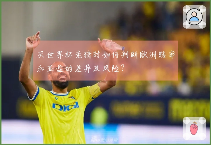 买世界杯竞猜时如何判断欧洲赔率和亚盘的差异及风险？
