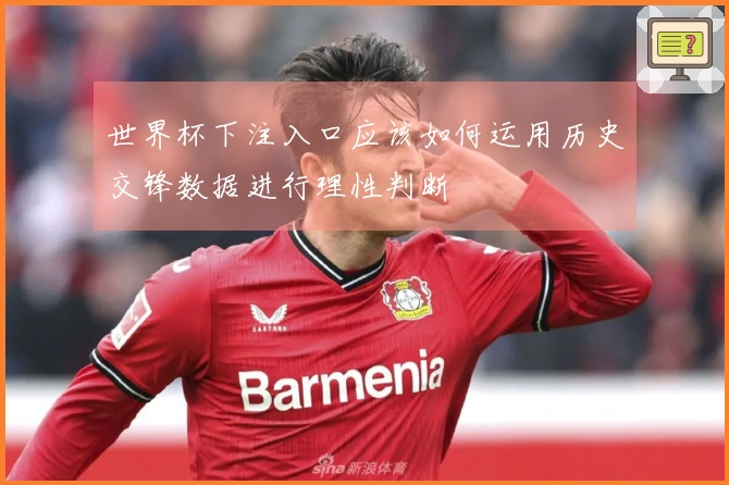 世界杯下注入口应该如何运用历史交锋数据进行理性判断