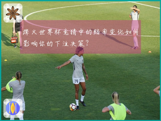 烽火世界杯竞猜中的赔率变化如何影响你的下注决策？