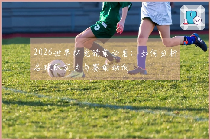 2026世界杯竞猜前必看：如何分析各球队实力与赛前动向