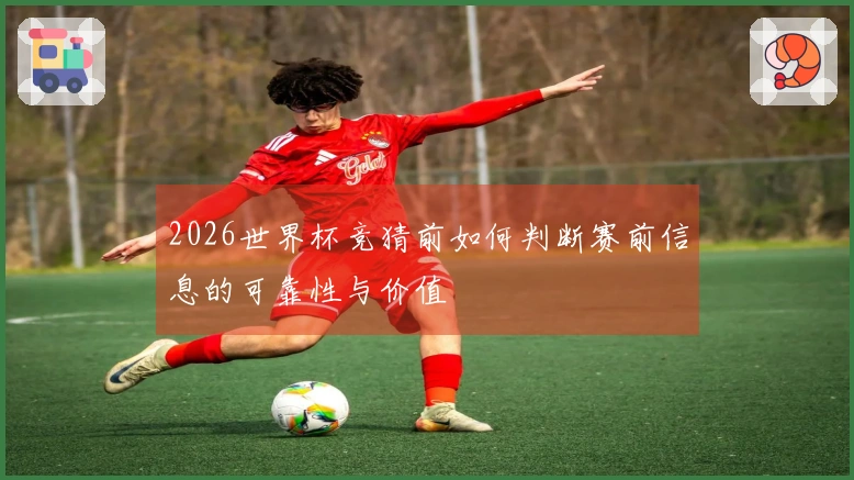 2026世界杯竞猜前如何判断赛前信息的可靠性与价值