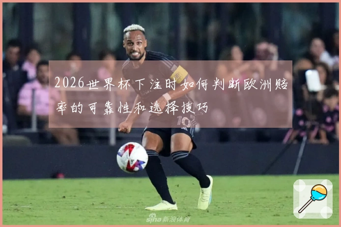 2026世界杯下注时如何判断欧洲赔率的可靠性和选择技巧