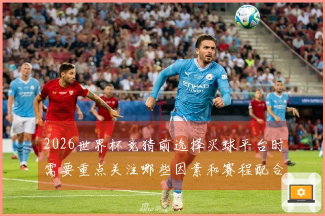 2026世界杯竞猜前选择买球平台时需要重点关注哪些因素和赛程配合建议