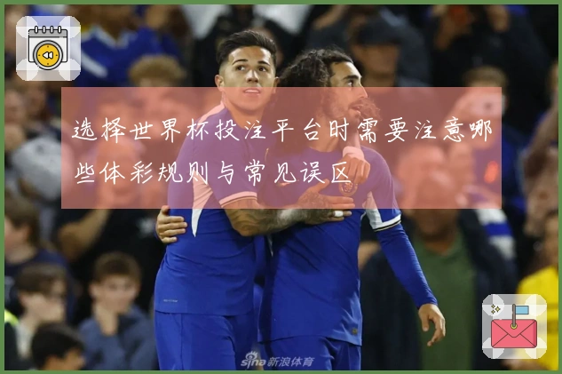选择世界杯投注平台时需要注意哪些体彩规则与常见误区