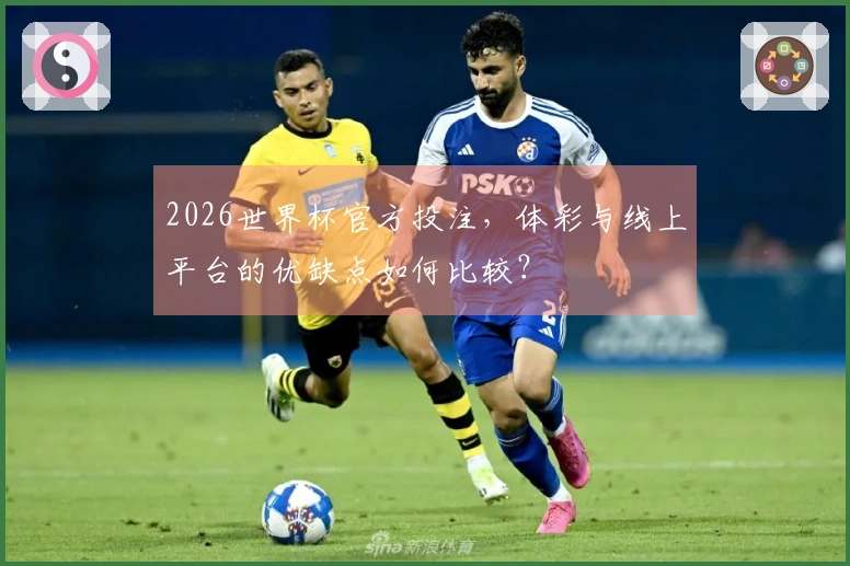 2026世界杯官方投注，体彩与线上平台的优缺点如何比较？