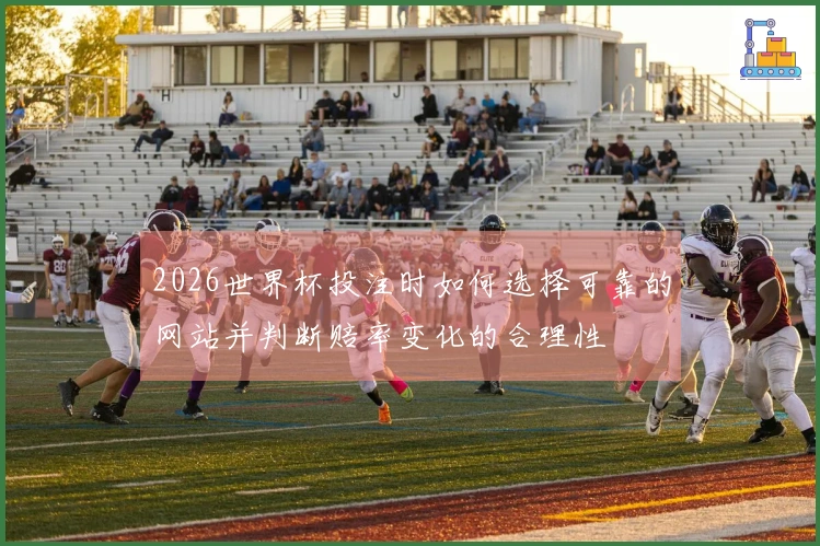 2026世界杯投注时如何选择可靠的网站并判断赔率变化的合理性