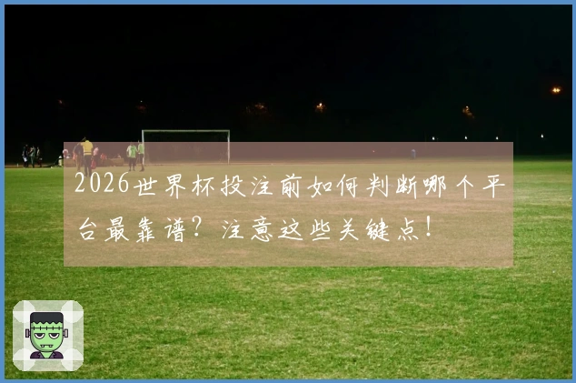2026世界杯投注前如何判断哪个平台最靠谱?注意这些关键点!