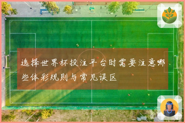 选择世界杯投注平台时需要注意哪些体彩规则与常见误区