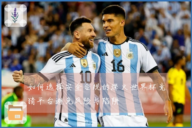 如何选择安全合规的烽火世界杯竞猜平台避免风险与陷阱