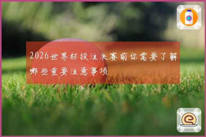 2026世界杯投注决赛前你需要了解哪些重要注意事项