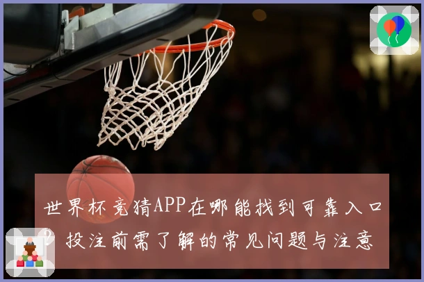 世界杯竞猜APP在哪能找到可靠入口？投注前需了解的常见问题与注意事项