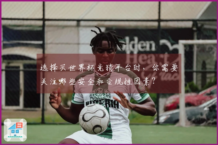 选择买世界杯竞猜平台时，你需要关注哪些安全和合规性因素？