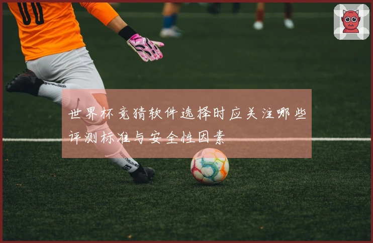世界杯竞猜软件选择时应关注哪些评测标准与安全性因素