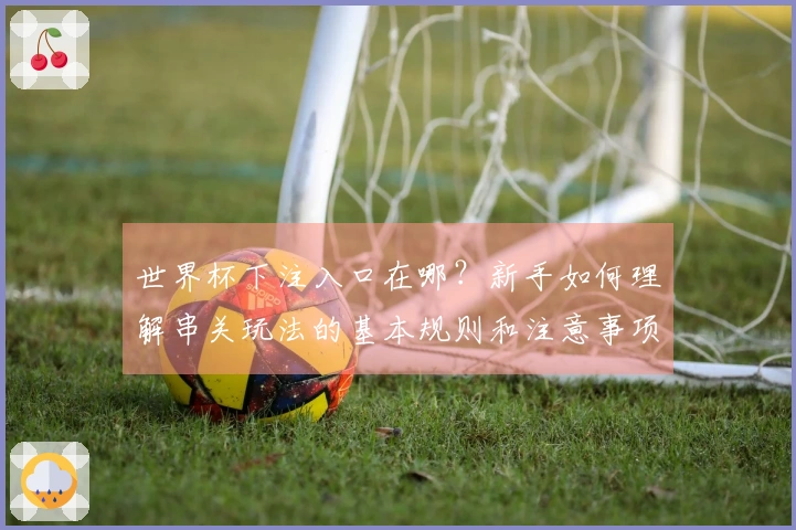 世界杯下注入口在哪？新手如何理解串关玩法的基本规则和注意事项