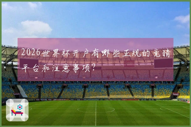2026世界杯开户有哪些正规的竞猜平台和注意事项？