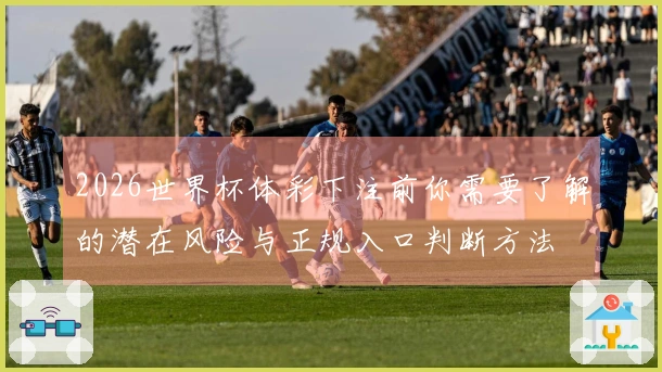 2026世界杯体彩下注前你需要了解的潜在风险与正规入口判断方法