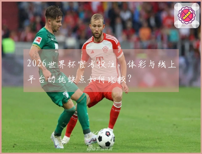 2026世界杯官方投注，体彩与线上平台的优缺点如何比较？