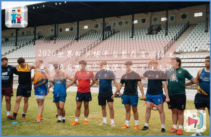 2026世界杯买球平台首存活动的注意事项有哪些？确保你的下注无忧！