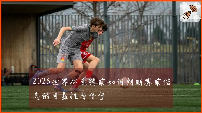 2026世界杯竞猜前如何判断赛前信息的可靠性与价值