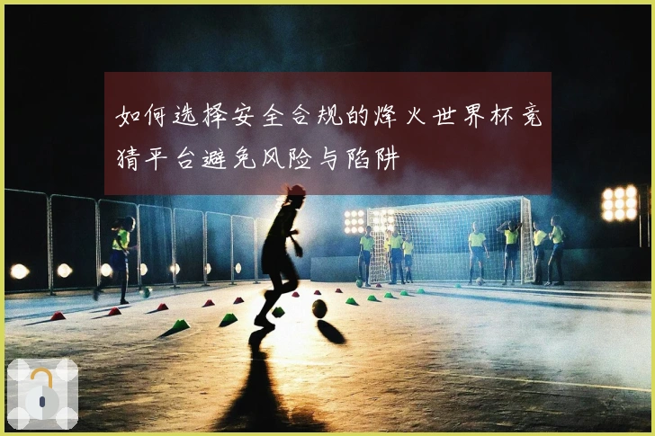 如何选择安全合规的烽火世界杯竞猜平台避免风险与陷阱