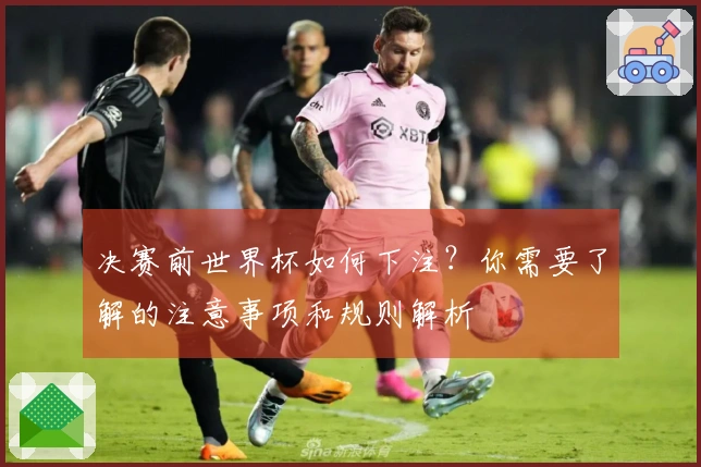 决赛前世界杯如何下注？你需要了解的注意事项和规则解析