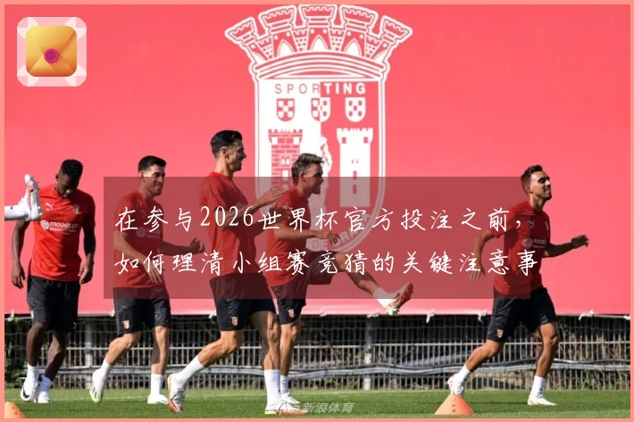 在参与2026世界杯官方投注之前，如何理清小组赛竞猜的关键注意事项？