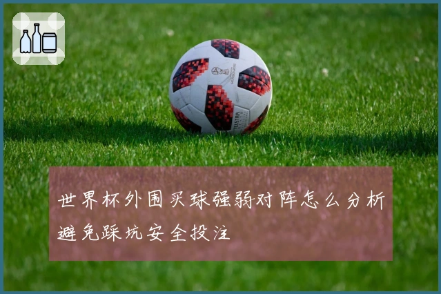 世界杯外围买球强弱对阵怎么分析避免踩坑安全投注