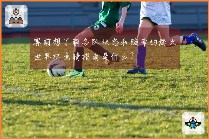 赛前想了解各队状态和赔率的烽火世界杯竞猜指南是什么？