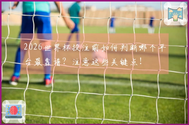2026世界杯投注前如何判断哪个平台最靠谱？注意这些关键点！