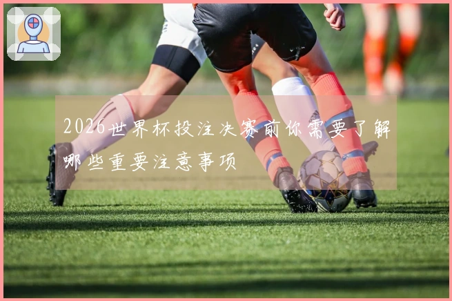 2026世界杯投注决赛前你需要了解哪些重要注意事项
