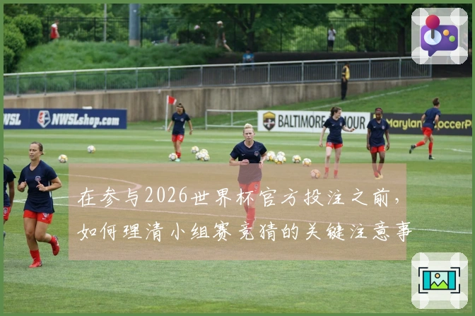 在参与2026世界杯官方投注之前,如何理清小组赛竞猜的关键注意事项?