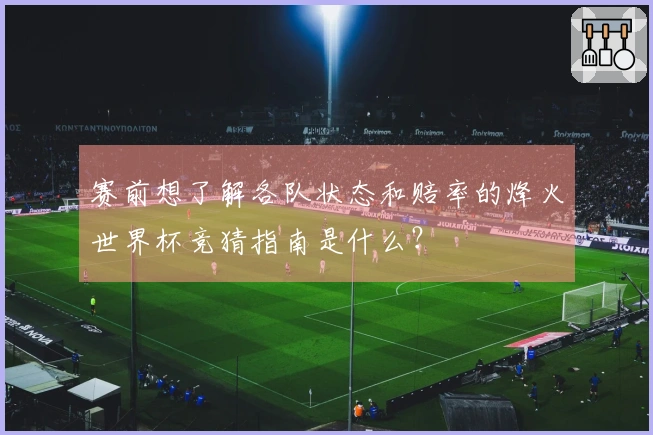 赛前想了解各队状态和赔率的烽火世界杯竞猜指南是什么？