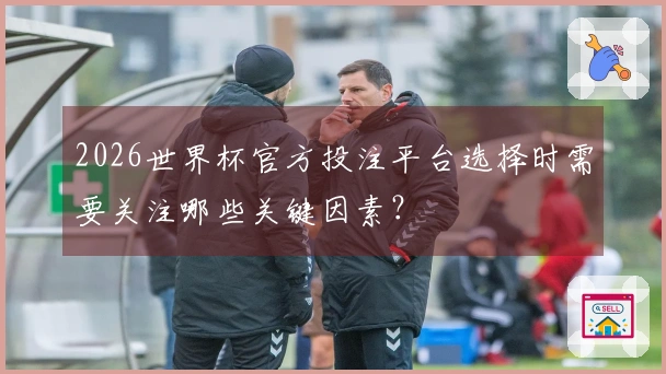 2026世界杯官方投注平台选择时需要关注哪些关键因素？