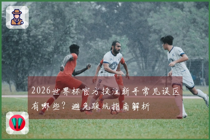 2026世界杯官方投注新手常见误区有哪些？避免踩坑指南解析