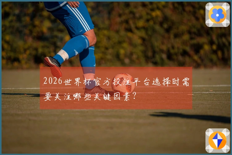 2026世界杯官方投注平台选择时需要关注哪些关键因素？