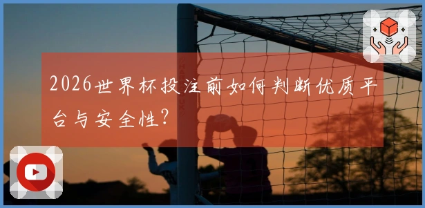 2026世界杯投注前如何判断优质平台与安全性？