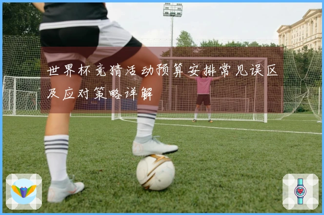 世界杯竞猜活动预算安排常见误区及应对策略详解