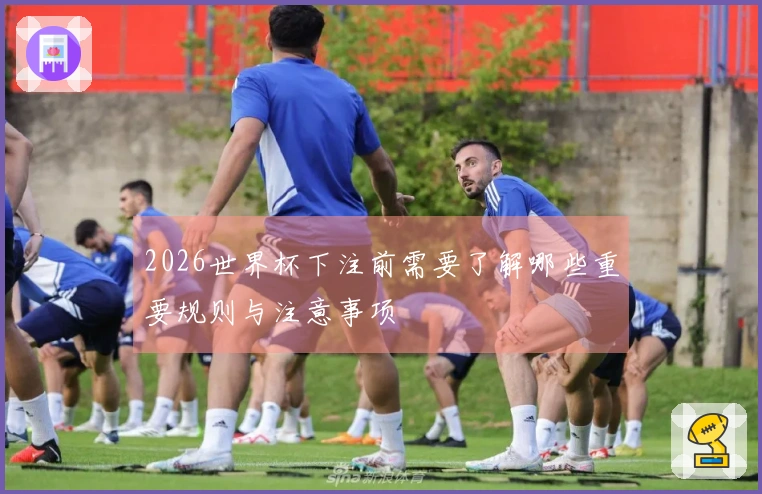2026世界杯下注前需要了解哪些重要规则与注意事项