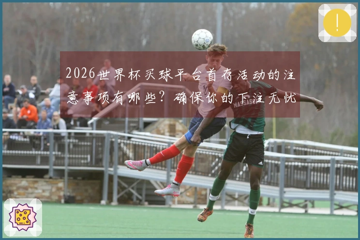 2026世界杯买球平台首存活动的注意事项有哪些？确保你的下注无忧！